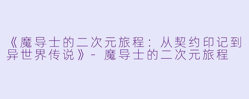 《魔导士的二次元旅程：从契约印记到异世界传说》-魔导士的二次元旅程