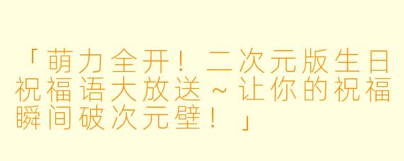 「萌力全开！二次元版生日祝福语大放送～让你的祝福瞬间破次元壁！」