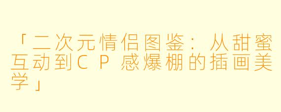 「二次元情侣图鉴：从甜蜜互动到CP感爆棚的插画美学」