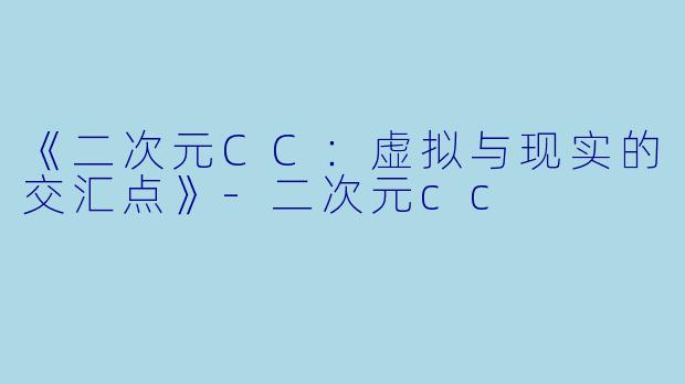《二次元CC：虚拟与现实的交汇点》-二次元cc