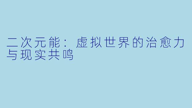二次元能：虚拟世界的治愈力与现实共鸣