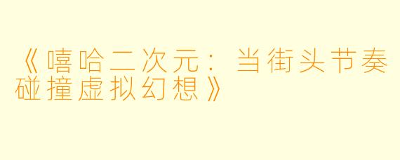 《嘻哈二次元：当街头节奏碰撞虚拟幻想》