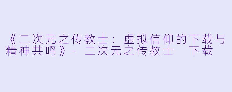 《二次元之传教士：虚拟信仰的下载与精神共鸣》-二次元之传教士 下载