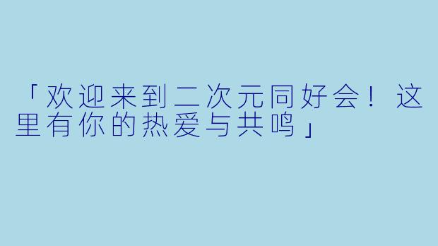 「欢迎来到二次元同好会！这里有你的热爱与共鸣」
