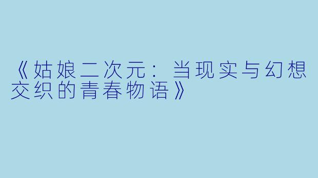 《姑娘二次元：当现实与幻想交织的青春物语》