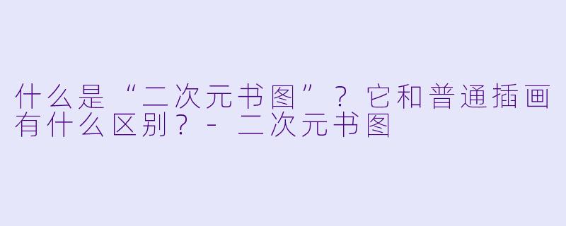 什么是“二次元书图”?它和普通插画有什么区别?