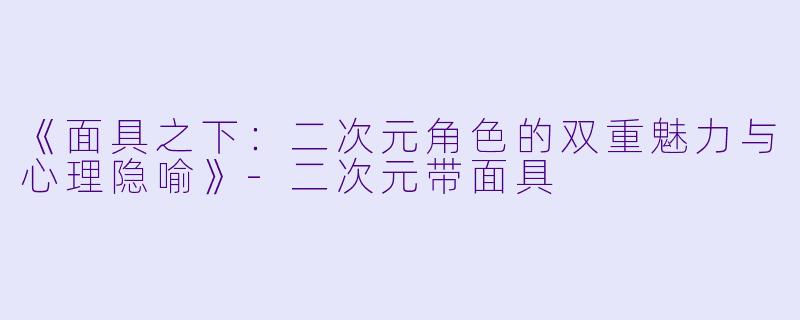 《面具之下：二次元角色的双重魅力与心理隐喻》-二次元带面具