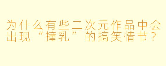 为什么有些二次元作品中会出现“撞乳”的搞笑情节？