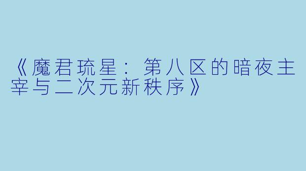 《魔君琉星：第八区的暗夜主宰与二次元新秩序》