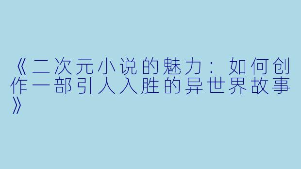 《二次元小说的魅力：如何创作一部引人入胜的异世界故事》