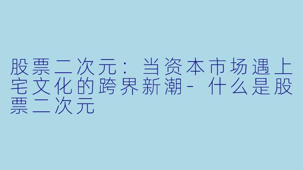 股票二次元：当资本市场遇上宅文化的跨界新潮-什么是股票二次元