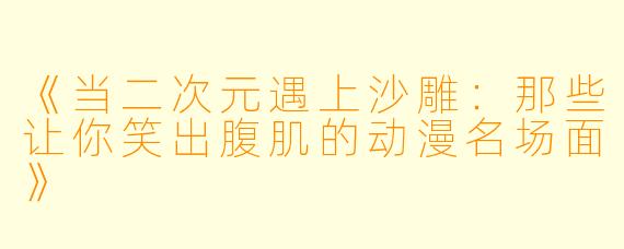 《当二次元遇上沙雕：那些让你笑出腹肌的动漫名场面》