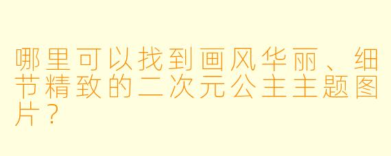哪里可以找到画风华丽、细节精致的二次元公主主题图片？
