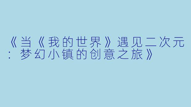 《当《我的世界》遇见二次元：梦幻小镇的创意之旅》