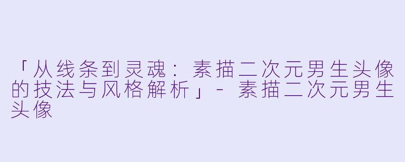 「从线条到灵魂：素描二次元男生头像的技法与风格解析」-素描二次元男生头像
