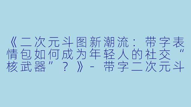 《二次元斗图新潮流:带字表情包如何成为年轻人的社交“核武器”?》