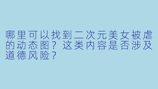 哪里可以找到二次元美女被虐的动态图？这类内容是否涉及道德风险？