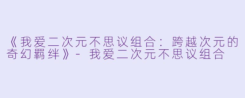 《我爱二次元不思议组合：跨越次元的奇幻羁绊》-我爱二次元不思议组合