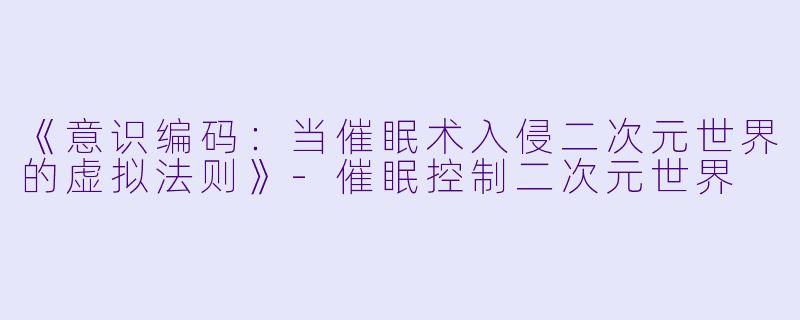《意识编码:当催眠术入侵二次元世界的虚拟法则》