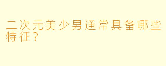 二次元美少男通常具备哪些特征？