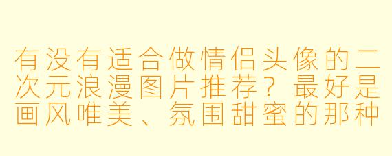 有没有适合做情侣头像的二次元浪漫图片推荐？最好是画风唯美、氛围甜蜜的那种！