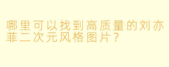 哪里可以找到高质量的刘亦菲二次元风格图片?