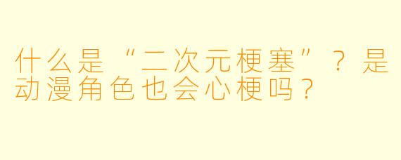 什么是“二次元梗塞”？是动漫角色也会心梗吗？