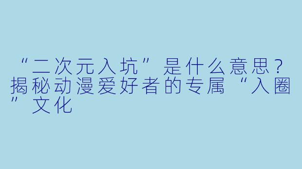 “二次元入坑”是什么意思？揭秘动漫爱好者的专属“入圈”文化
