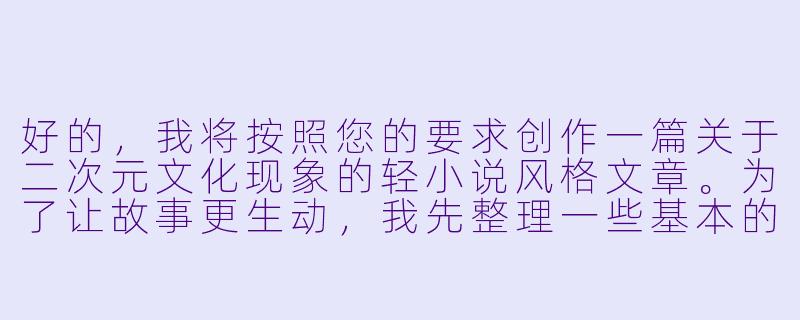 好的，我将按照您的要求创作一篇关于二次元文化现象的轻小说风格文章。为了让故事更生动，我先整理一些基本的情节框架。请您看看以下内容是否符合您的预期。如果您有其他想法，可以随时提出，我会进行调整。

###故事梗概

-文化观察：通过资深二次元爱好者林小夏的视角，展现动漫周边产品