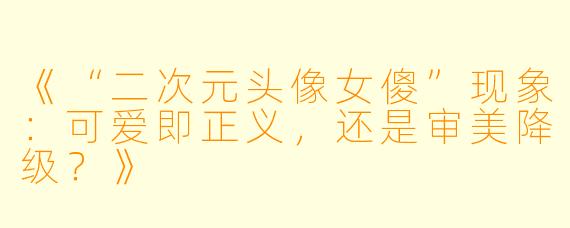 《“二次元头像女傻”现象：可爱即正义，还是审美降级？》