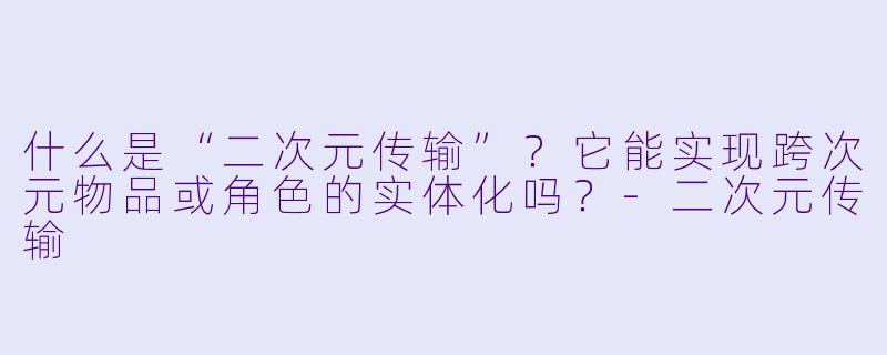 什么是“二次元传输”?它能实现跨次元物品或角色的实体化吗?