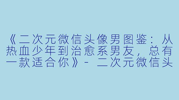 《二次元微信头像男图鉴：从热血少年到治愈系男友，总有一款适合你》-二次元微信头像男