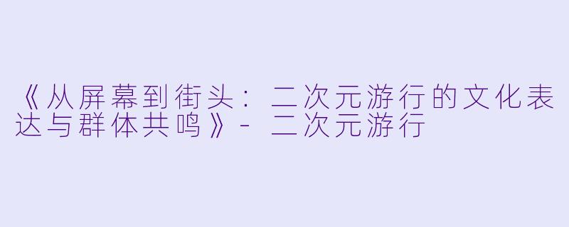 《从屏幕到街头：二次元游行的文化表达与群体共鸣》-二次元游行