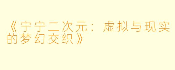 《宁宁二次元:虚拟与现实的梦幻交织》
