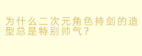 为什么二次元角色持剑的造型总是特别帅气？