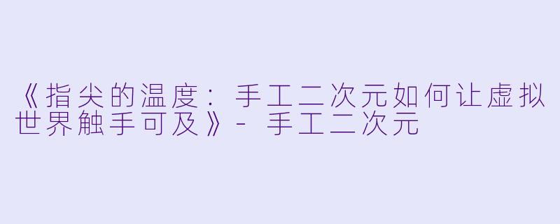 《指尖的温度:手工二次元如何让虚拟世界触手可及》