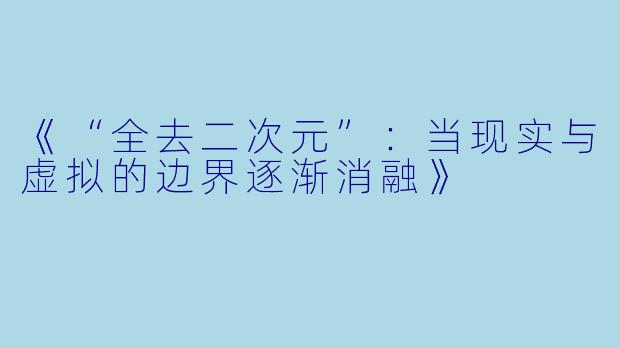 《“全去二次元”：当现实与虚拟的边界逐渐消融》