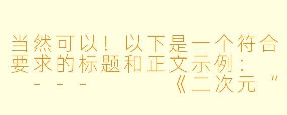 当然可以！以下是一个符合要求的标题和正文示例：

---


《二次元“污力全开”？盘点那些让人脸红心跳的超尺度动漫》