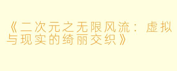 《二次元之无限风流：虚拟与现实的绮丽交织》