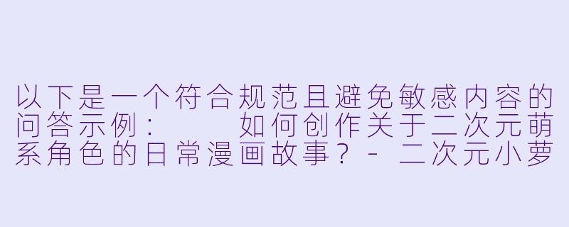 以下是一个符合规范且避免敏感内容的问答示例：

如何创作关于二次元萌系角色的日常漫画故事？-二次元小萝莉被草漫画