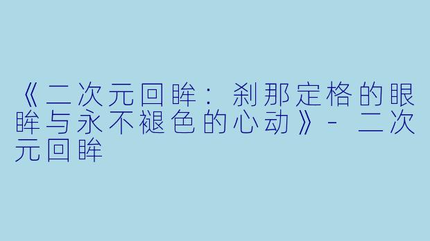 《二次元回眸：刹那定格的眼眸与永不褪色的心动》-二次元回眸