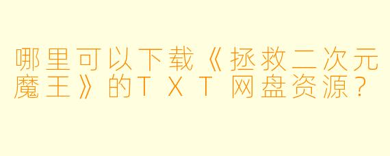 哪里可以下载《拯救二次元魔王》的TXT网盘资源？
