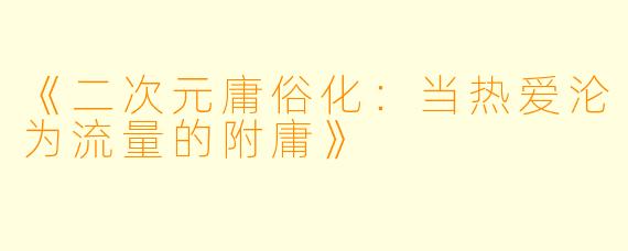 《二次元庸俗化：当热爱沦为流量的附庸》