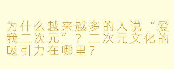 为什么越来越多的人说“爱我二次元”？二次元文化的吸引力在哪里？
