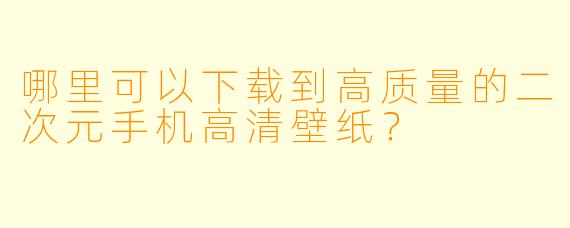 哪里可以下载到高质量的二次元手机高清壁纸?
