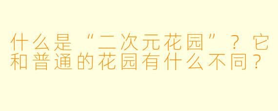 什么是“二次元花园”?它和普通的花园有什么不同?