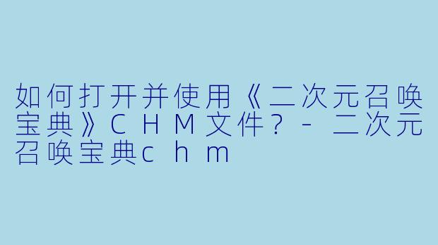 如何打开并使用《二次元召唤宝典》CHM文件？-二次元召唤宝典chm