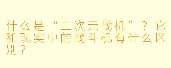 什么是“二次元战机”？它和现实中的战斗机有什么区别？