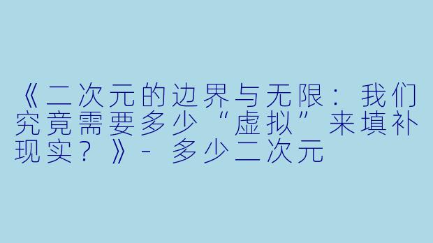 《二次元的边界与无限：我们究竟需要多少“虚拟”来填补现实？》-多少二次元