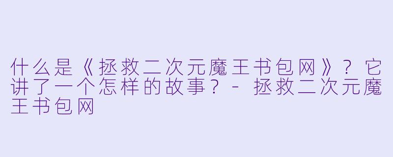 什么是《拯救二次元魔王书包网》?它讲了一个怎样的故事?